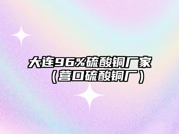 大連96%硫酸銅廠家（營(yíng)口硫酸銅廠）