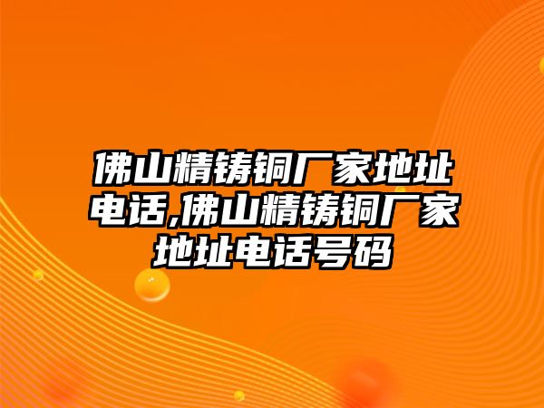 佛山精鑄銅廠家地址電話,佛山精鑄銅廠家地址電話號碼