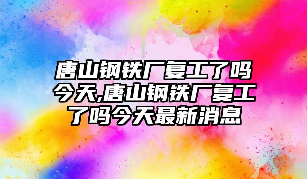 唐山鋼鐵廠復(fù)工了嗎今天,唐山鋼鐵廠復(fù)工了嗎今天最新消息