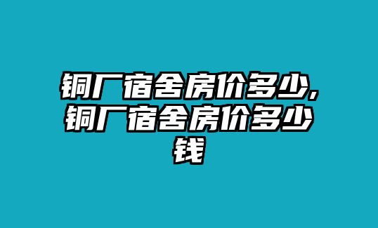 銅廠宿舍房價多少,銅廠宿舍房價多少錢