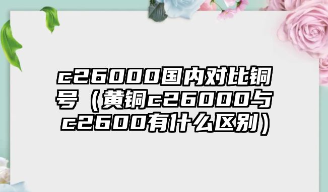 c26000國(guó)內(nèi)對(duì)比銅號(hào)（黃銅c26000與c2600有什么區(qū)別）