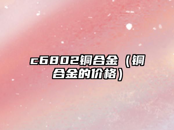 c6802銅合金（銅合金的價格）