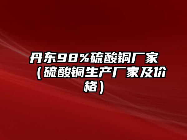 丹東98%硫酸銅廠家（硫酸銅生產(chǎn)廠家及價格）