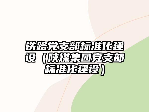 鐵路黨支部標(biāo)準(zhǔn)化建設(shè)（陜煤集團黨支部標(biāo)準(zhǔn)化建設(shè)）