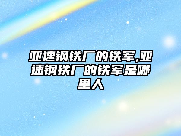 亞速鋼鐵廠的鐵軍,亞速鋼鐵廠的鐵軍是哪里人