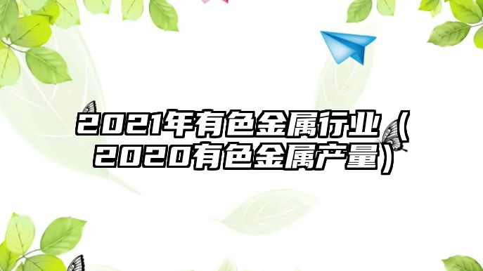 2021年有色金屬行業(yè)（2020有色金屬產(chǎn)量）