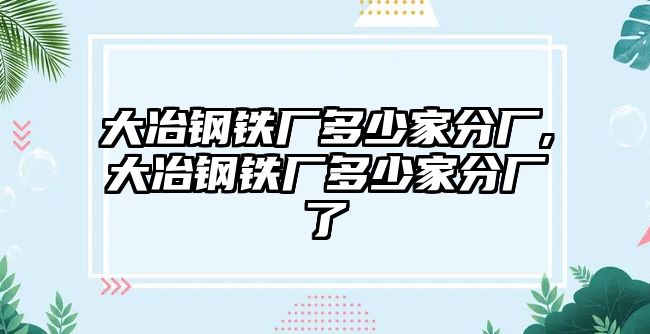 大冶鋼鐵廠多少家分廠,大冶鋼鐵廠多少家分廠了