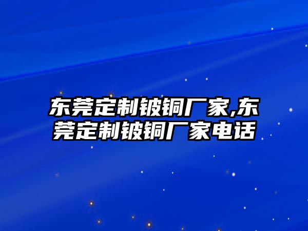 東莞定制鈹銅廠家,東莞定制鈹銅廠家電話