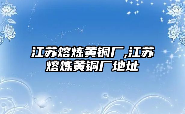 江蘇熔煉黃銅廠,江蘇熔煉黃銅廠地址