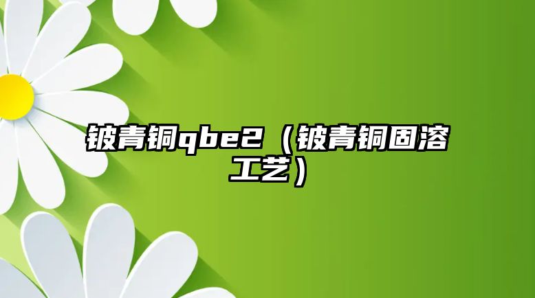 鈹青銅qbe2（鈹青銅固溶工藝）