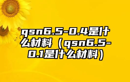 qsn6.5-0.4是什么材料（qsn6.5-0.1是什么材料）