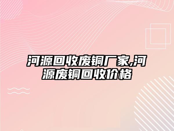 河源回收廢銅廠家,河源廢銅回收價格