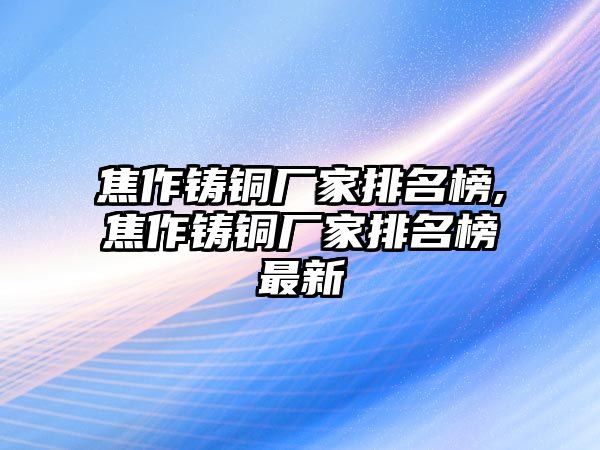 焦作鑄銅廠家排名榜,焦作鑄銅廠家排名榜最新