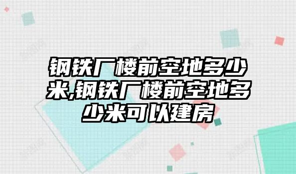 鋼鐵廠樓前空地多少米,鋼鐵廠樓前空地多少米可以建房