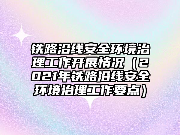 鐵路沿線安全環(huán)境治理工作開展情況（2021年鐵路沿線安全環(huán)境治理工作要點）