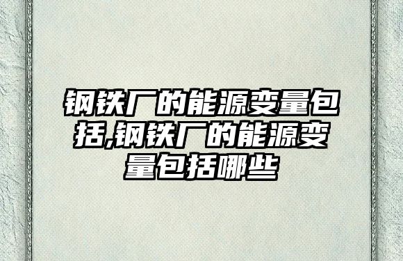 鋼鐵廠的能源變量包括,鋼鐵廠的能源變量包括哪些