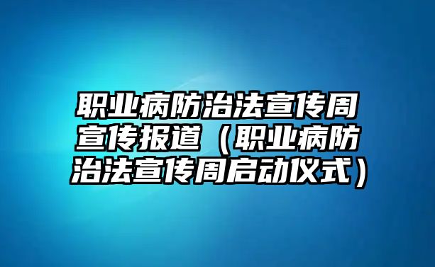 職業(yè)病防治法宣傳周宣傳報(bào)道（職業(yè)病防治法宣傳周啟動(dòng)儀式）