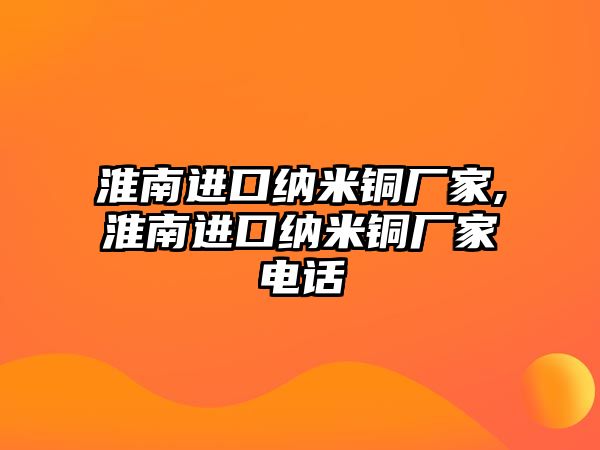 淮南進口納米銅廠家,淮南進口納米銅廠家電話