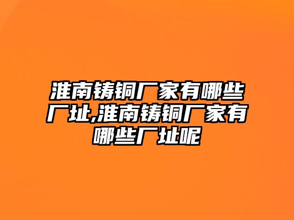 淮南鑄銅廠家有哪些廠址,淮南鑄銅廠家有哪些廠址呢