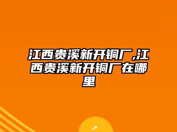 江西貴溪新開銅廠,江西貴溪新開銅廠在哪里