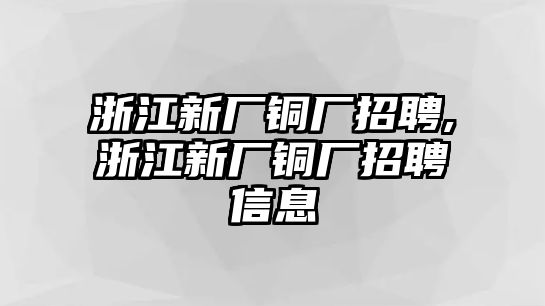 浙江新廠銅廠招聘,浙江新廠銅廠招聘信息