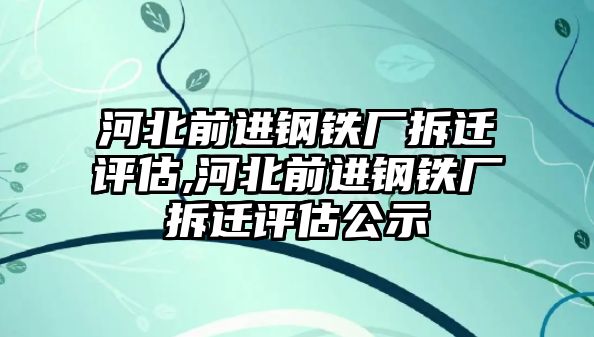 河北前進(jìn)鋼鐵廠拆遷評(píng)估,河北前進(jìn)鋼鐵廠拆遷評(píng)估公示