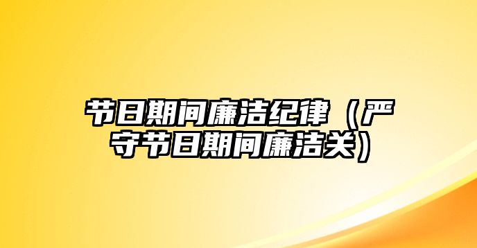 節(jié)日期間廉潔紀(jì)律（嚴(yán)守節(jié)日期間廉潔關(guān)）