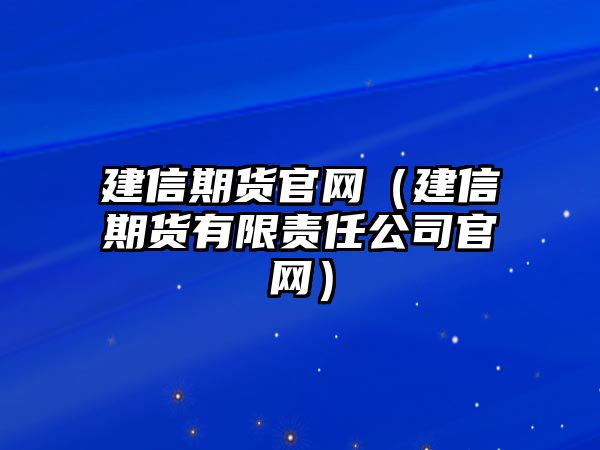 建信期貨官網(wǎng)（建信期貨有限責(zé)任公司官網(wǎng)）