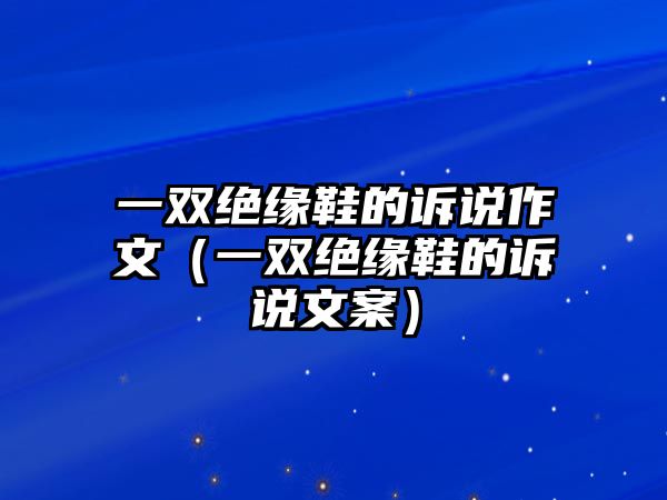 一雙絕緣鞋的訴說作文（一雙絕緣鞋的訴說文案）