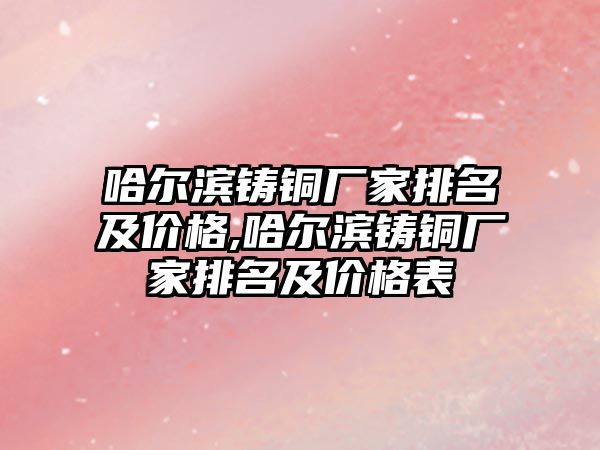 哈爾濱鑄銅廠家排名及價格,哈爾濱鑄銅廠家排名及價格表