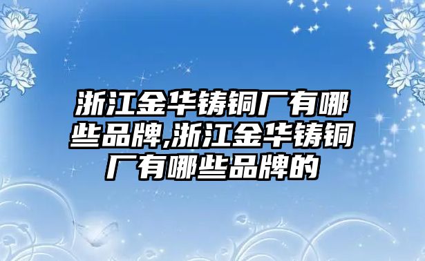 浙江金華鑄銅廠有哪些品牌,浙江金華鑄銅廠有哪些品牌的