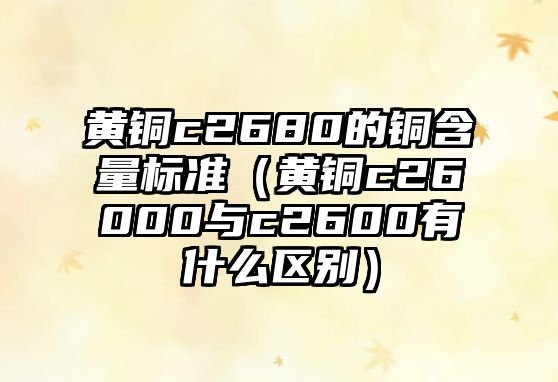 黃銅c2680的銅含量標(biāo)準(zhǔn)（黃銅c26000與c2600有什么區(qū)別）