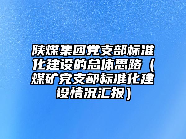 陜煤集團(tuán)黨支部標(biāo)準(zhǔn)化建設(shè)的總體思路（煤礦黨支部標(biāo)準(zhǔn)化建設(shè)情況匯報(bào)）