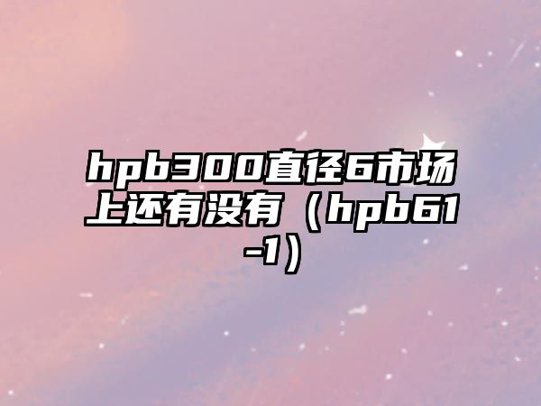 hpb300直徑6市場上還有沒有（hpb61-1）