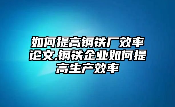 如何提高鋼鐵廠(chǎng)效率論文,鋼鐵企業(yè)如何提高生產(chǎn)效率