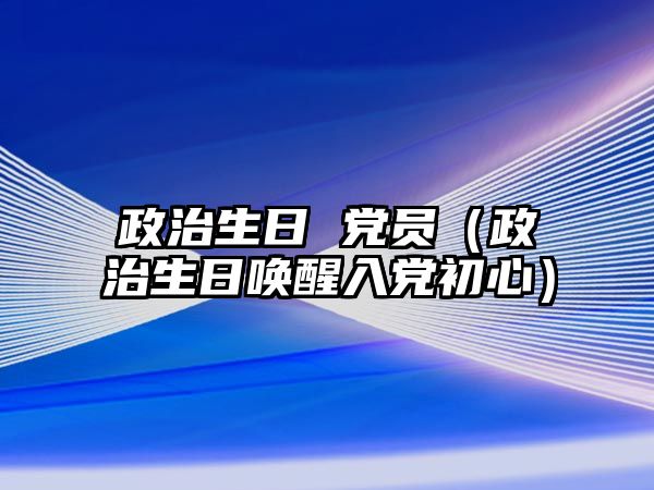 政治生日 黨員（政治生日喚醒入黨初心）