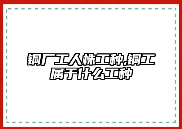 銅廠工人株工種,銅工屬于什么工種