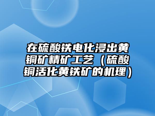 在硫酸鐵電化浸出黃銅礦精礦工藝（硫酸銅活化黃鐵礦的機(jī)理）