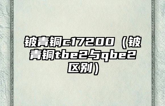 鈹青銅c17200（鈹青銅tbe2與qbe2區(qū)別）