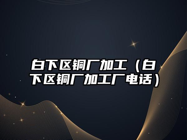 白下區(qū)銅廠加工（白下區(qū)銅廠加工廠電話）