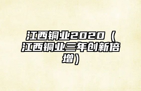 江西銅業(yè)2020（江西銅業(yè)三年創(chuàng)新倍增）