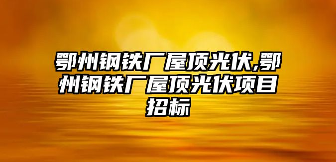 鄂州鋼鐵廠屋頂光伏,鄂州鋼鐵廠屋頂光伏項目招標(biāo)