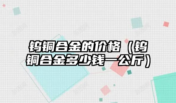 鎢銅合金的價格（鎢銅合金多少錢一公斤）