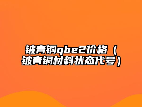 鈹青銅qbe2價格（鈹青銅材料狀態(tài)代號）