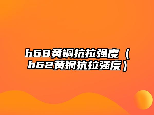 h68黃銅抗拉強度（h62黃銅抗拉強度）