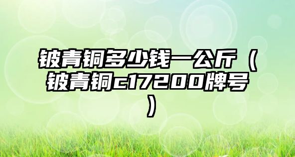 鈹青銅多少錢(qián)一公斤（鈹青銅c17200牌號(hào)）