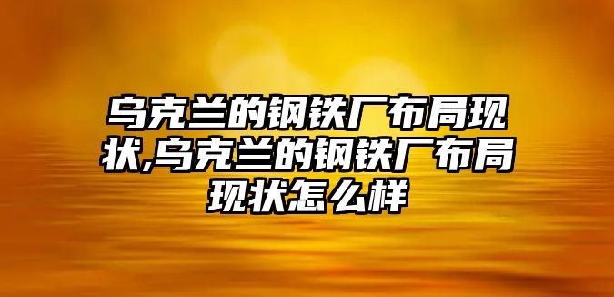 烏克蘭的鋼鐵廠布局現(xiàn)狀,烏克蘭的鋼鐵廠布局現(xiàn)狀怎么樣