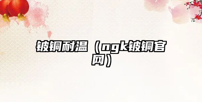 鈹銅耐溫（ngk鈹銅官網(wǎng)）