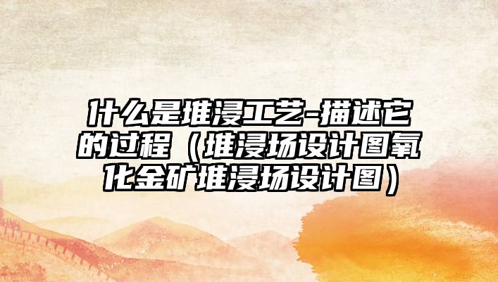 什么是堆浸工藝-描述它的過程（堆浸場設(shè)計圖氧化金礦堆浸場設(shè)計圖）