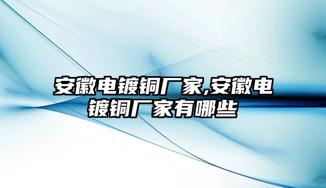 安徽電鍍銅廠家,安徽電鍍銅廠家有哪些